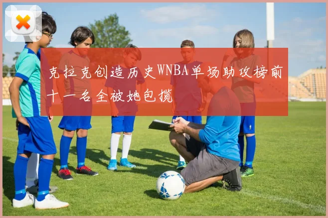 克拉克创造历史WNBA单场助攻榜前十一名全被她包揽