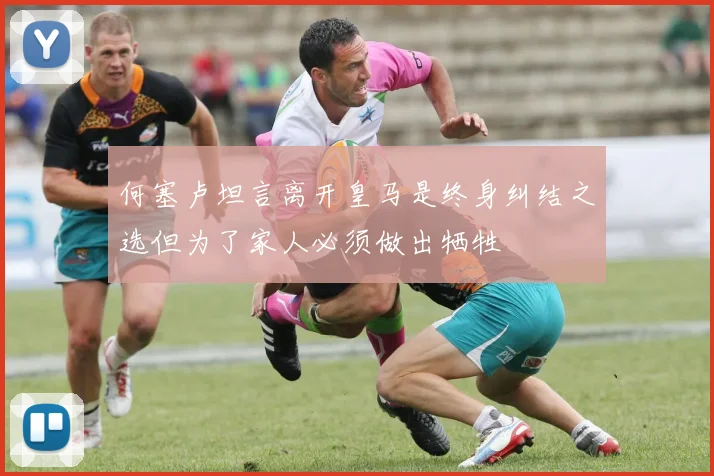 何塞卢坦言离开皇马是终身纠结之选但为了家人必须做出牺牲