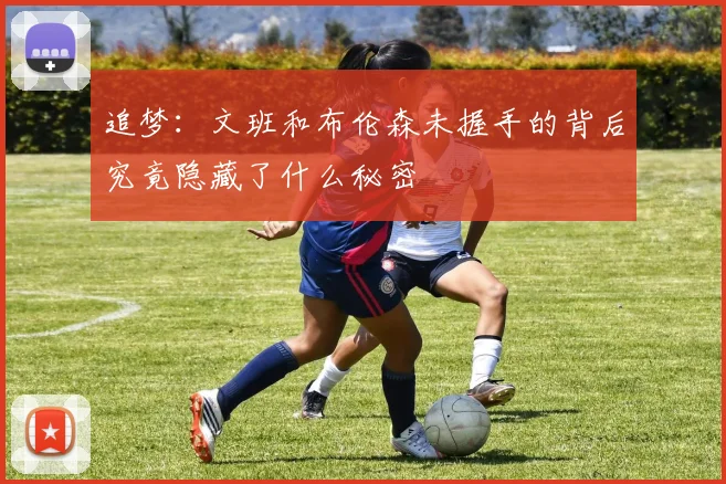 追梦：文班和布伦森未握手的背后究竟隐藏了什么秘密