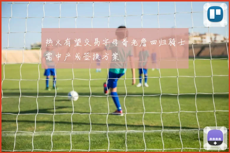 热火有望交易字母哥老詹回归骑士需中产或签换方案