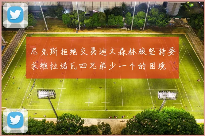 尼克斯拒绝交易迪文森林狼坚持要求维拉诺瓦四兄弟少一个的困境