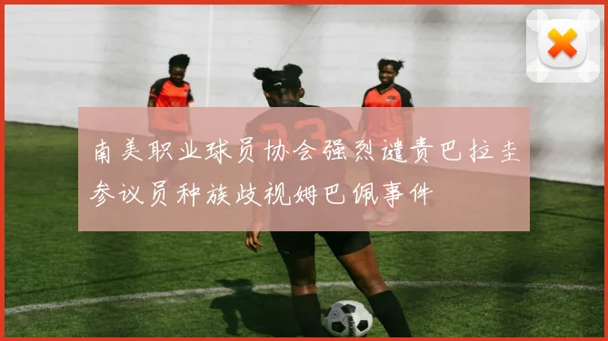 南美职业球员协会强烈谴责巴拉圭参议员种族歧视姆巴佩事件