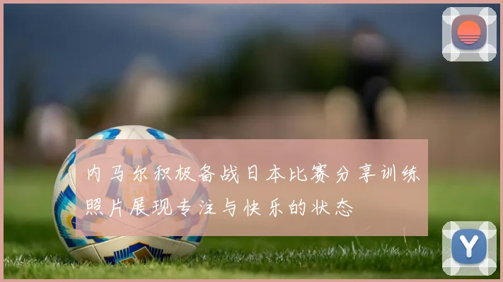 内马尔积极备战日本比赛分享训练照片展现专注与快乐的状态