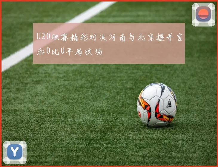 U20联赛精彩对决河南与北京握手言和0比0平局收场