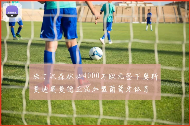 诺丁汉森林以4000万欧元签下奥斯曼迪奥曼德正式加盟葡萄牙体育