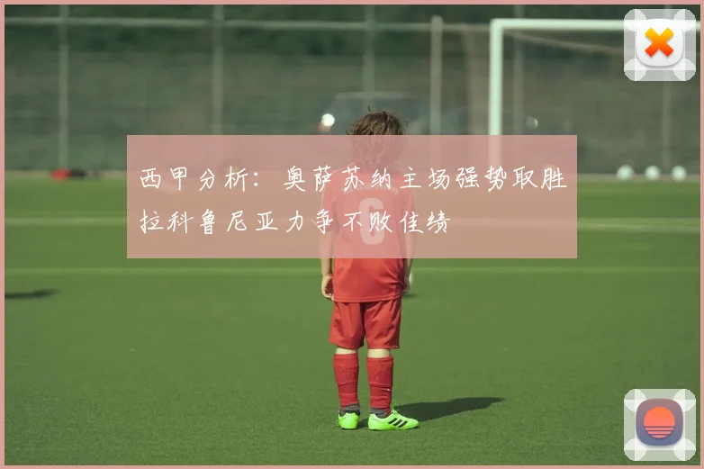 西甲分析：奥萨苏纳主场强势取胜拉科鲁尼亚力争不败佳绩