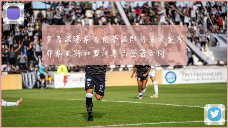 罗马诺曝弗洛伦蒂诺即将正式宣布邓弗里斯加盟消息已签署合同