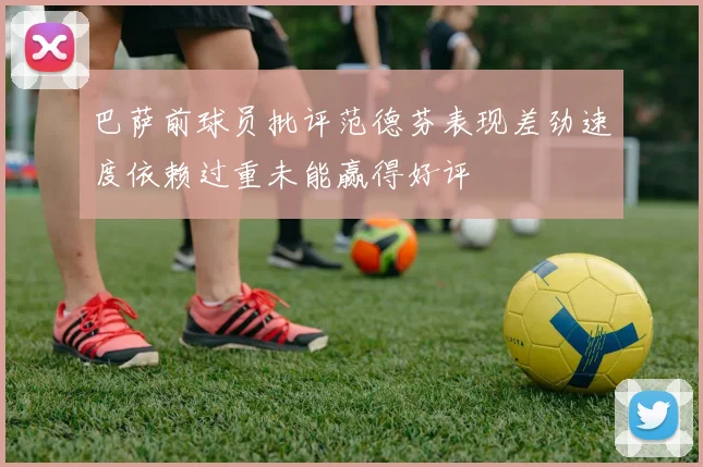 巴萨前球员批评范德芬表现差劲速度依赖过重未能赢得好评