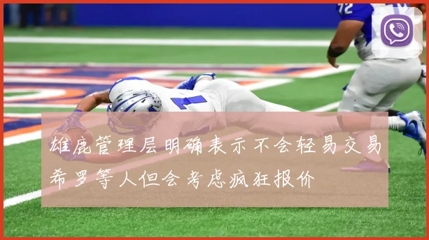 雄鹿管理层明确表示不会轻易交易希罗等人但会考虑疯狂报价
