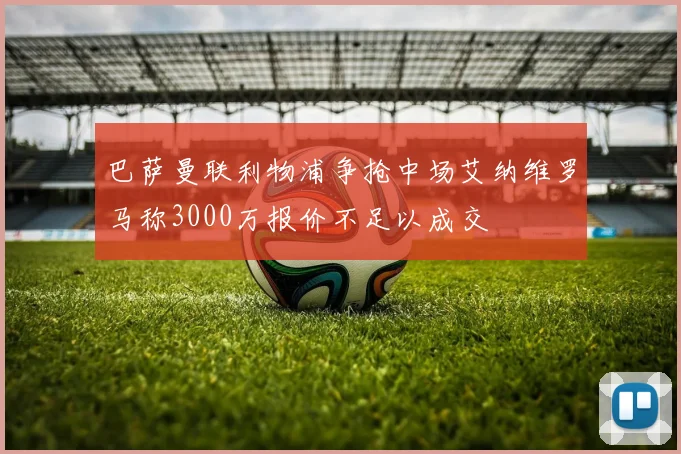 巴萨曼联利物浦争抢中场艾纳维罗马称3000万报价不足以成交