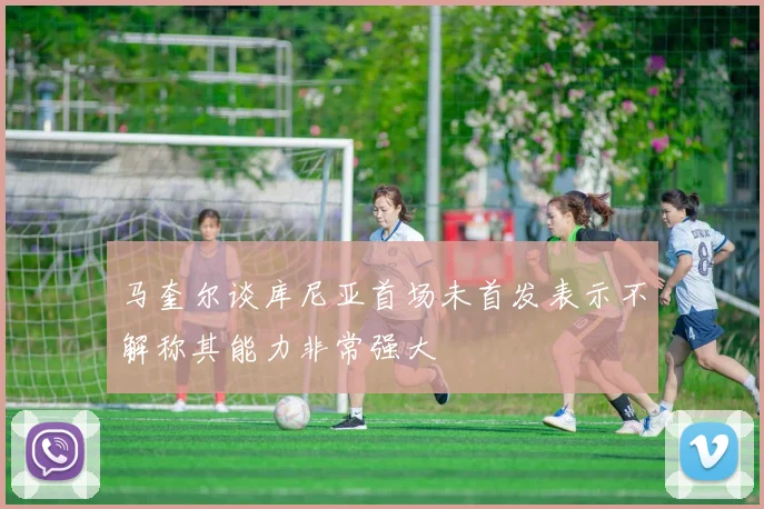 马奎尔谈库尼亚首场未首发表示不解称其能力非常强大