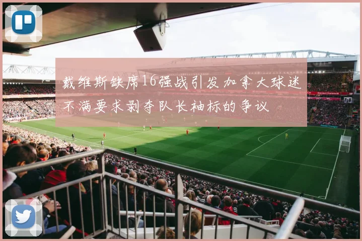 戴维斯缺席16强战引发加拿大球迷不满要求剥夺队长袖标的争议