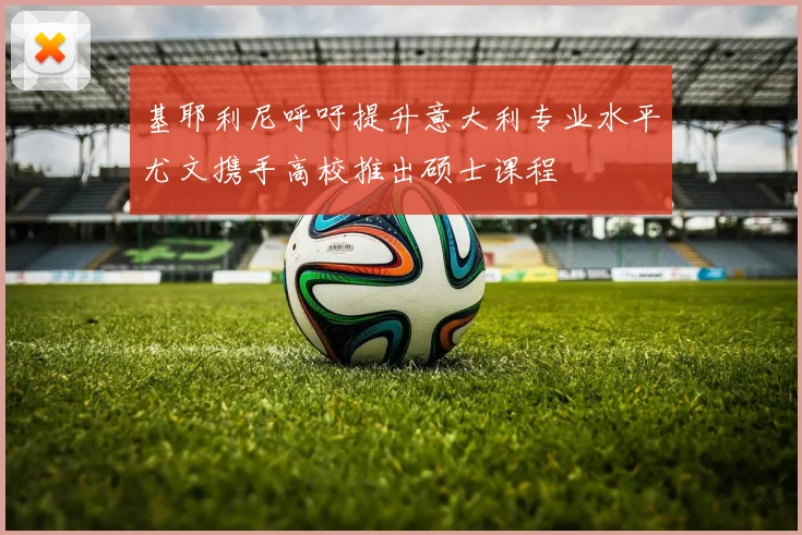 基耶利尼呼吁提升意大利专业水平尤文携手高校推出硕士课程