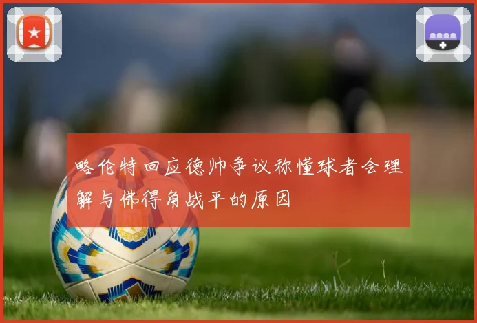略伦特回应德帅争议称懂球者会理解与佛得角战平的原因
