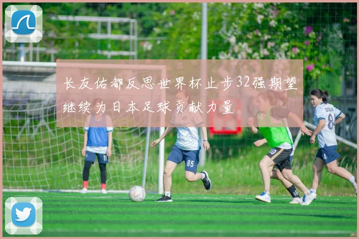 长友佑都反思世界杯止步32强期望继续为日本足球贡献力量