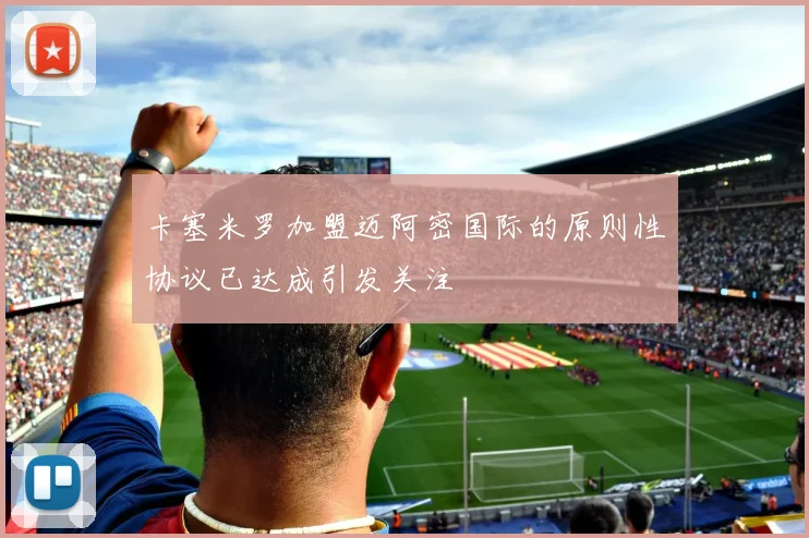 卡塞米罗加盟迈阿密国际的原则性协议已达成引发关注
