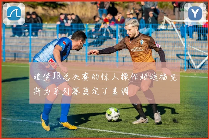 追梦JR总决赛的惊人操作超越福克斯为系列赛奠定了基调