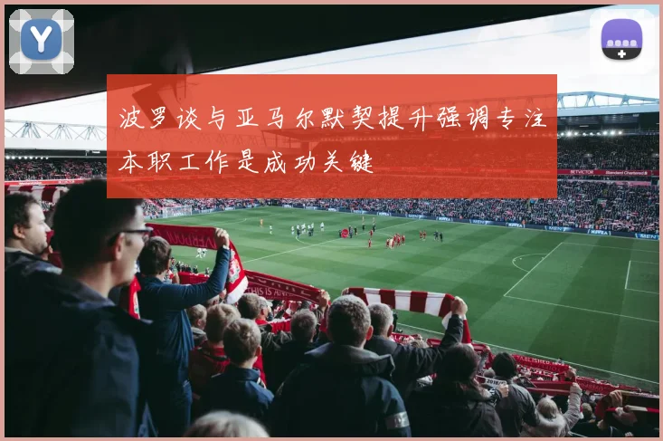 波罗谈与亚马尔默契提升强调专注本职工作是成功关键